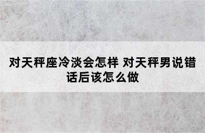 对天秤座冷淡会怎样 对天秤男说错话后该怎么做